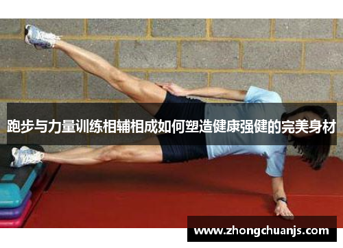 跑步与力量训练相辅相成如何塑造健康强健的完美身材