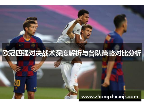 欧冠四强对决战术深度解析与各队策略对比分析