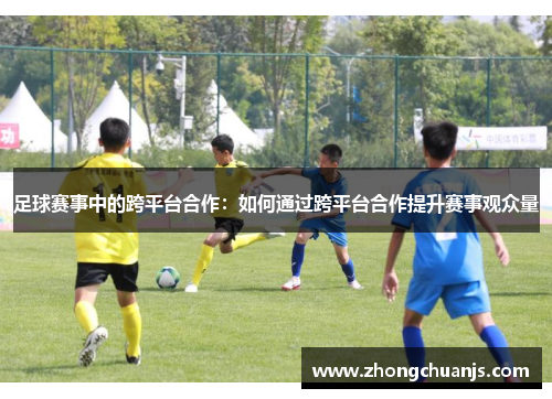 足球赛事中的跨平台合作：如何通过跨平台合作提升赛事观众量