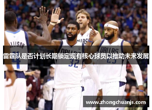 雷霆队是否计划长期锁定现有核心球员以推动未来发展